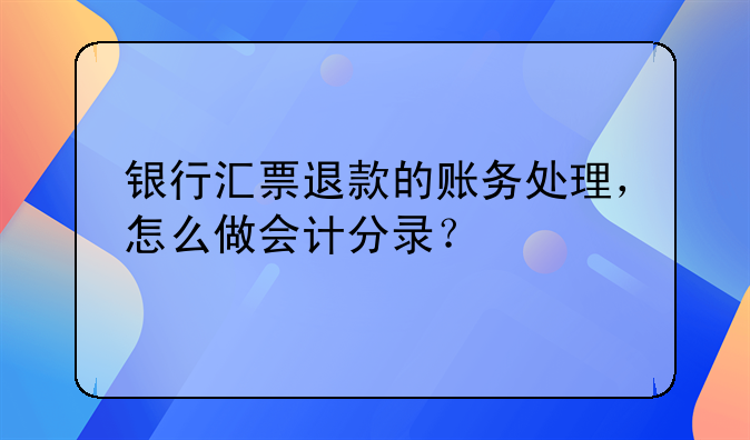 银行汇票退款的账务处理，怎么做会计分录？