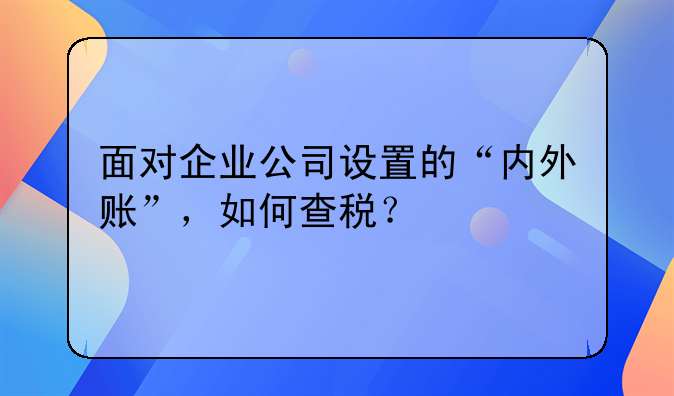 面对企业公司设置的“内外账”，如何查税？