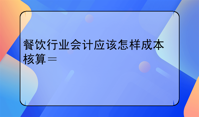 餐饮行业会计应该怎样成本核算？详细一点。