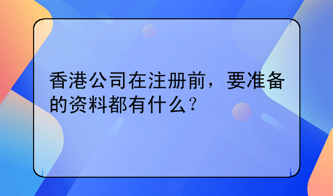 香港公司在注册前,要准备的资料都有什么?