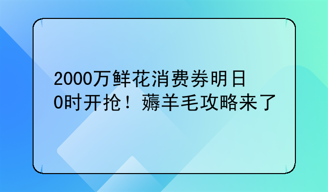2000万鲜花消费券明日0时开抢!薅羊毛攻略来了
