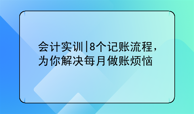 会计实训|8个记账流程,为你解决每月做账烦恼