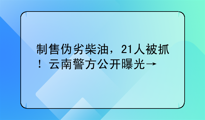 制售伪劣柴油,21人被抓!云南警方公开曝光→