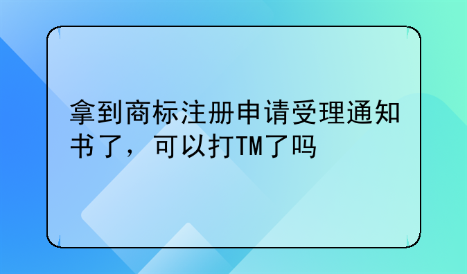 拿到商标注册申请受理通知书了,可以打TM了吗