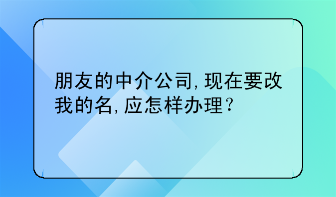 朋友的中介公司,现在要改我的名,应怎样办理?