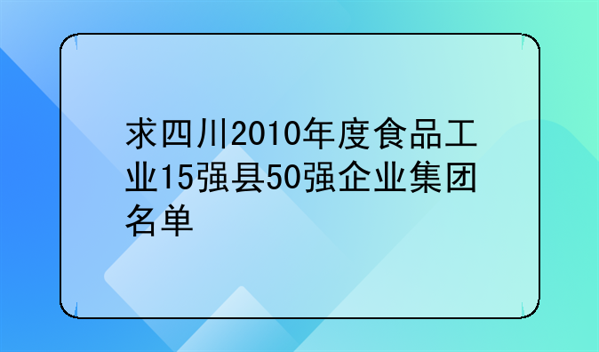 求四川2010年度食品工业15强县50强企业集团名单