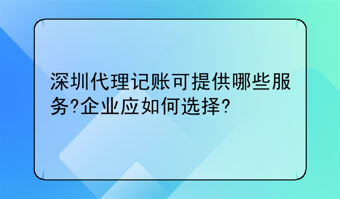 深圳代理记账可提供哪些服务?企业应如何选择?