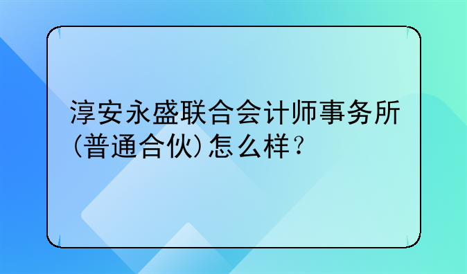 淳安永盛联合会计师事务所(普通合伙)怎么样?