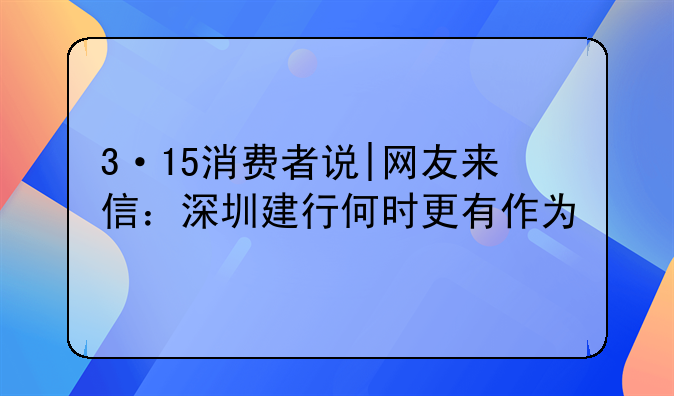 3·15消费者说|网友来信:深圳建行何时更有作为