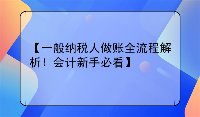 【一般纳税人做账全流程解析！会计新手必看】