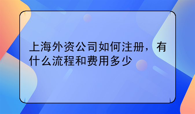 黄浦外资公司注册咨询服务--上海外资公司如何注册，有什么流程和费用