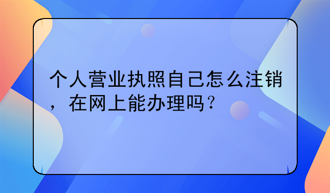 个人营业执照自己怎么注销,在网上能办理吗?