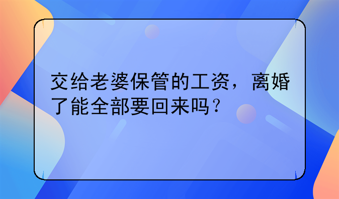 交给老婆保管的工资，离婚了能全部要回来吗？