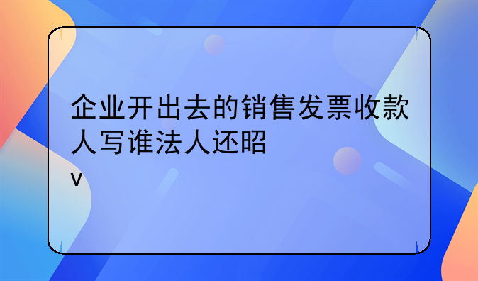 企业开出去的销售发票收款人写谁法人还是老板