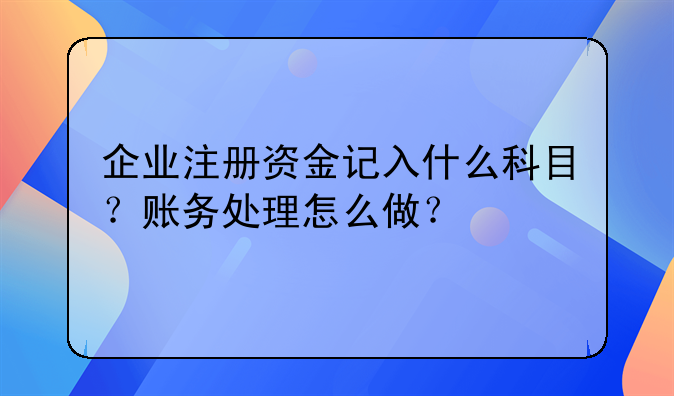 企业注册资金记入什么科目?账务处理怎么做?
