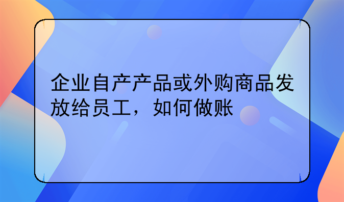 企业自产产品或外购商品发放给员工，如何做账