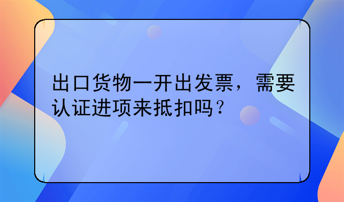 出口货物一开出发票，需要认证进项来抵扣吗？