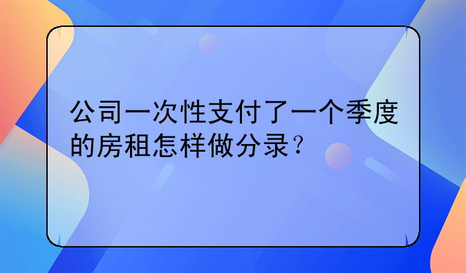 公司一次性支付了一个季度的房租怎样做分录?