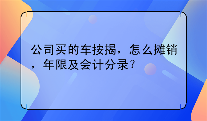 公司买的车按揭，怎么摊销，年限及会计分录？
