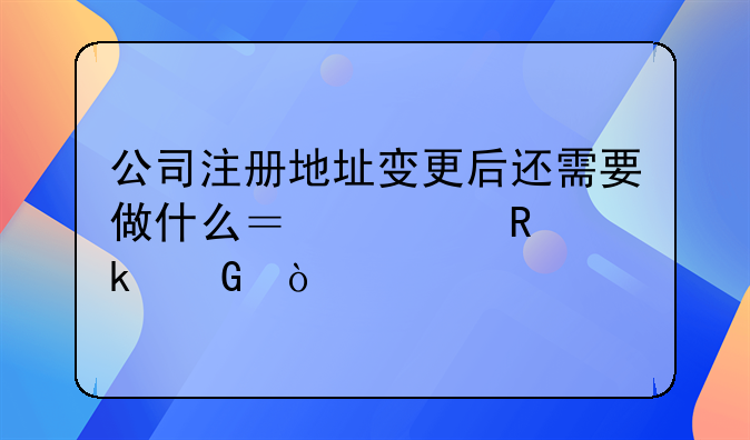 公司注册地址变更后还需要做什么？费用多少？