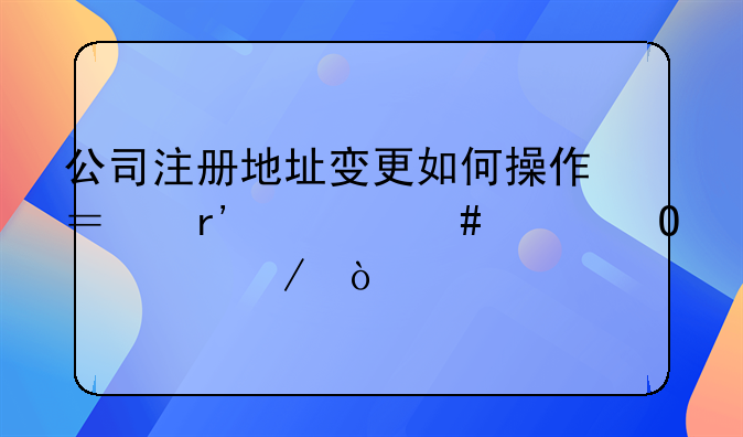 公司注册地址变更如何操作？有什么具体流程？
