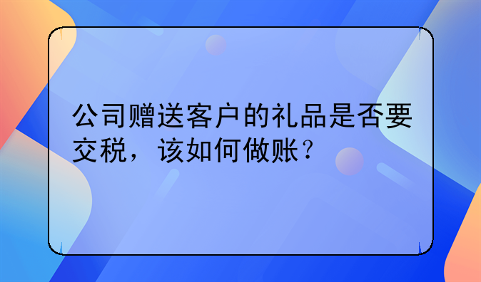公司赠送客户的礼品是否要交税,该如何做账?