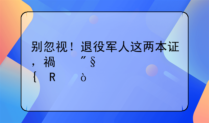别忽视！退役军人这两本证，福利满满超实用！