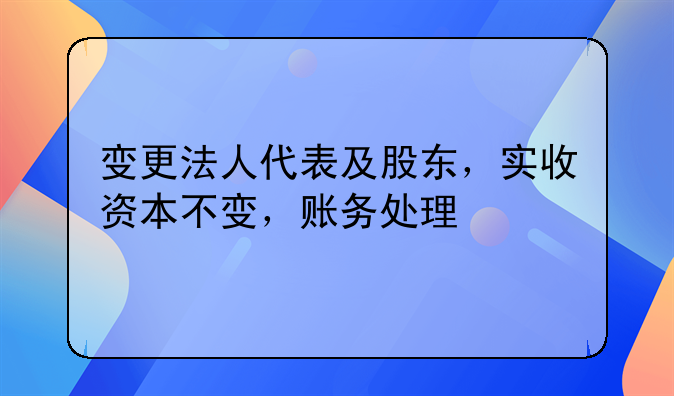 变更法人代表及股东,实收资本不变,账务处理