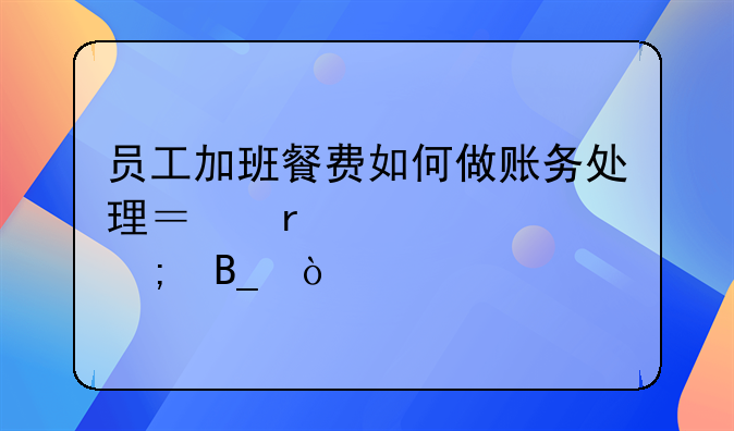 员工加班餐费如何做账务处理？需要交个税吗？
