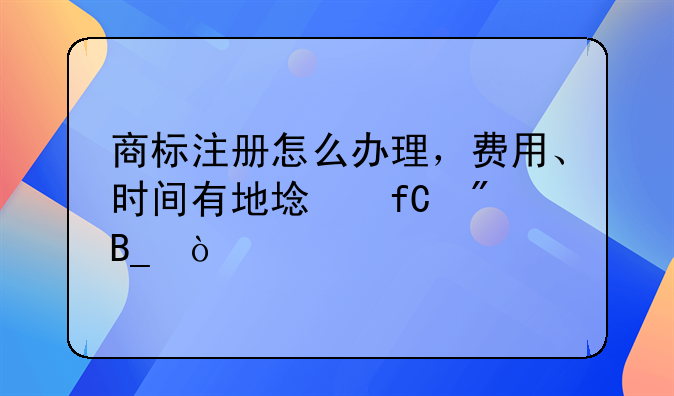 商标注册怎么办理，费用、时间有地域限制吗？