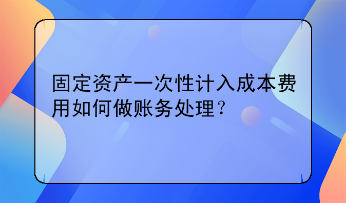 固定资产一次性计入成本费用如何做账务处理？