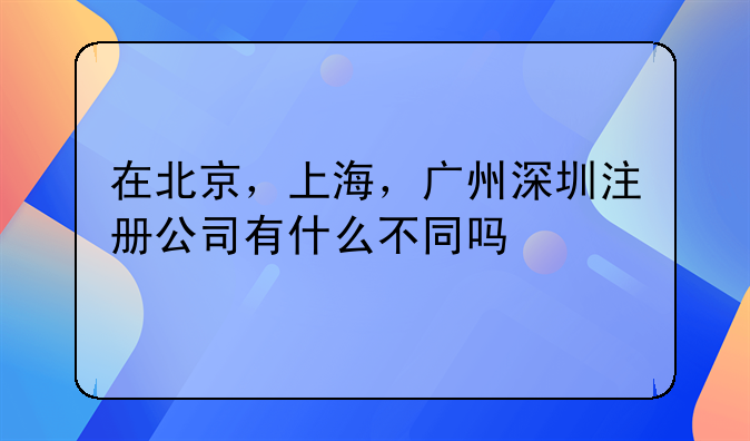 在北京,上海,广州深圳注册公司有什么不同吗