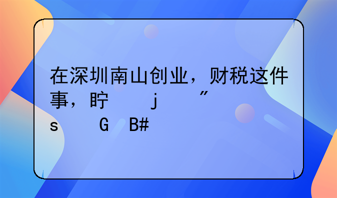 在深圳南山创业，财税这件事，真的别“凑合”