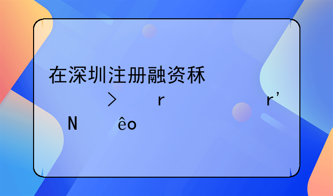 在深圳注册融资租赁公司需要有哪些审批条件？
