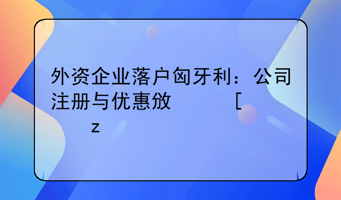 外资企业落户匈牙利：公司注册与优惠政策解析