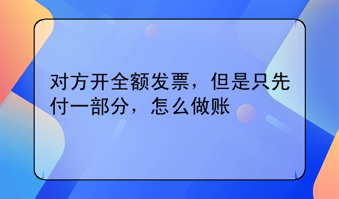 对方开全额发票,但是只先付一部分,怎么做账