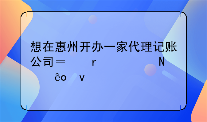 想在惠州开办一家代理记账公司？需要哪些条件
