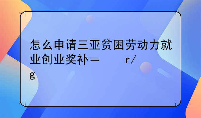 怎么申请三亚贫困劳动力就业创业奖补？看这里