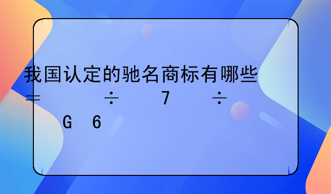我国认定的驰名商标有哪些？能不能举至少十个