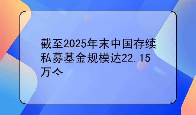 截至2025年末中国存续私募基金规模达22.15万亿元