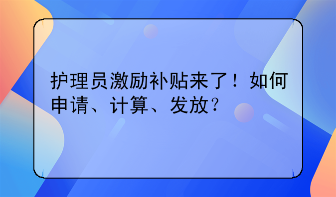护理员激励补贴来了！如何申请、计算、发放？