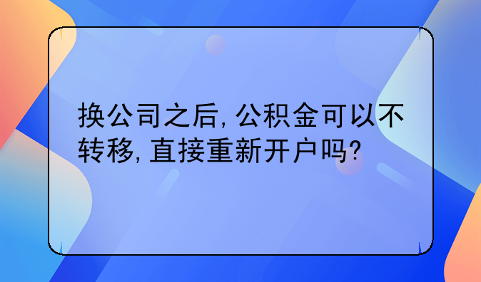 换公司之后,公积金可以不转移,直接重新开户吗?