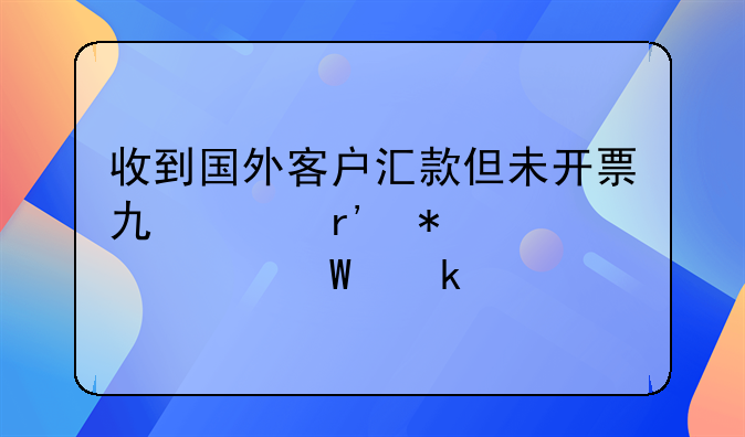 收到国外客户汇款但未开票也没有报关如何做账