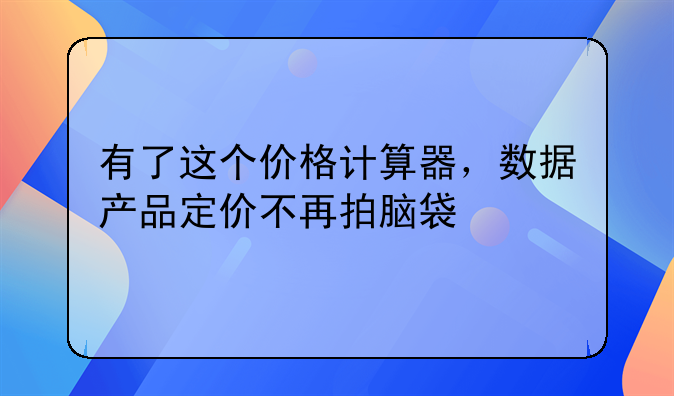 有了这个价格计算器，数据产品定价不再拍脑袋