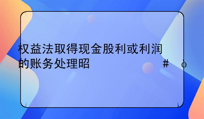 权益法取得现金股利或利润的账务处理是什么？