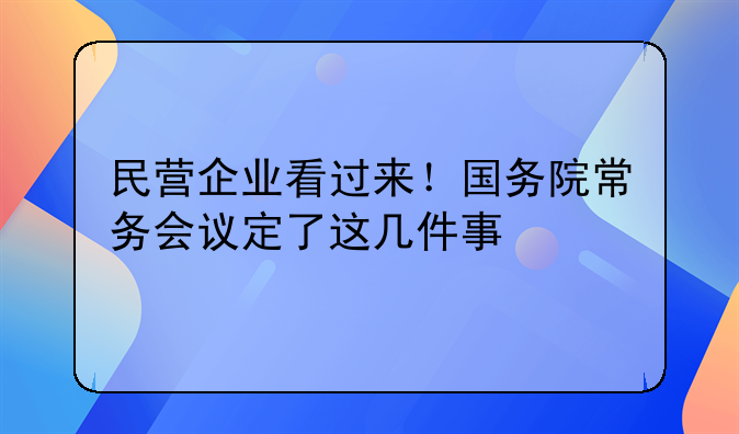 民营企业看过来!国务院常务会议定了这几件事