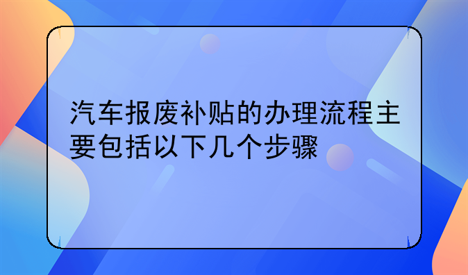 汽车报废补贴的办理流程主要包括以下几个步骤