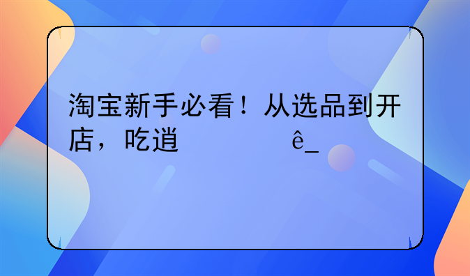 淘宝新手必看！从选品到开店，吃透起店全流程