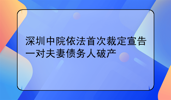 深圳中院依法首次裁定宣告一对夫妻债务人破产