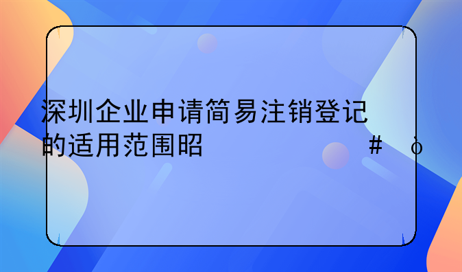 深圳企业申请简易注销登记的适用范围是什么？
